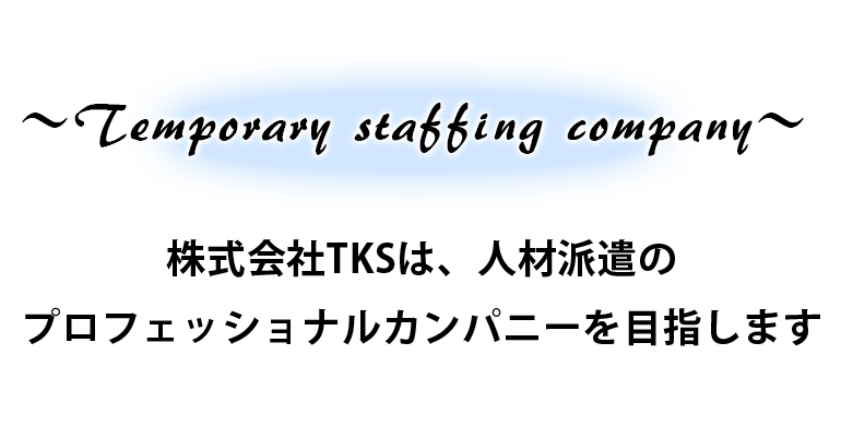 ～Temporary staffing company～ 株式会社TKSは、人材派遣のプロフェッショナルカンパニーを目指します！