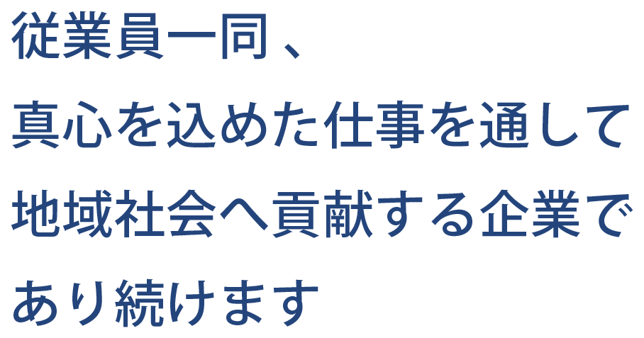 従業員一同、真心を込めた仕事を通して、地域社会へ貢献する企業であり続けます。